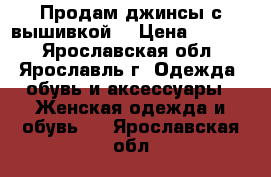 Продам джинсы с вышивкой) › Цена ­ 1 700 - Ярославская обл., Ярославль г. Одежда, обувь и аксессуары » Женская одежда и обувь   . Ярославская обл.